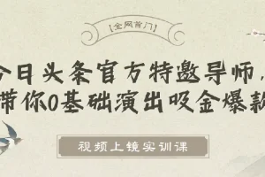 视频上镜实训课：今日头条官方特邀导师带你0基础打造吸金爆款