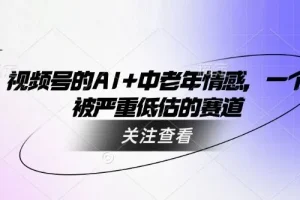 视频号用AI制作中老年情感视频：被低估的赛道