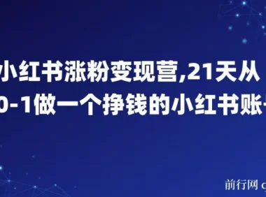 小红书涨粉变现营：21天从0到1打造挣钱的小红书账号