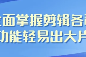 全面掌握剪辑功能，轻松剪出大片——影视剪辑带货全能班课程