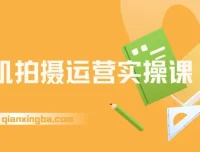 手机拍摄运营实操课：用手机拍大片，各赛道真实模拟