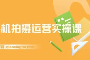 手机拍摄运营实操课：用手机拍大片，各赛道真实模拟