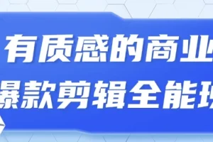 商业爆款剪辑全能班：从0到1打造高质感短视频