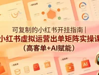 可复制的小红书开挂指南：虚拟运营出单矩阵实操课（高客单+AI赋能）