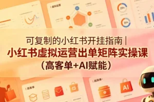 可复制的小红书开挂指南：虚拟运营出单矩阵实操课（高客单+AI赋能）