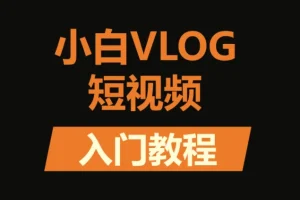 小白VLOG短视频训练营：从零基础到变现的全流程实战课程