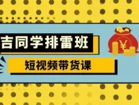 吉同学排雷班短视频带货课，零基础入门到流量变现全解析