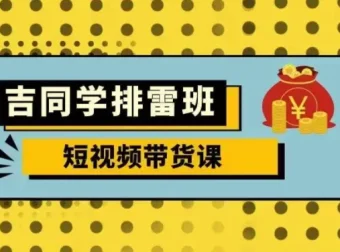 吉同学排雷班短视频带货课，零基础入门到流量变现全解析
